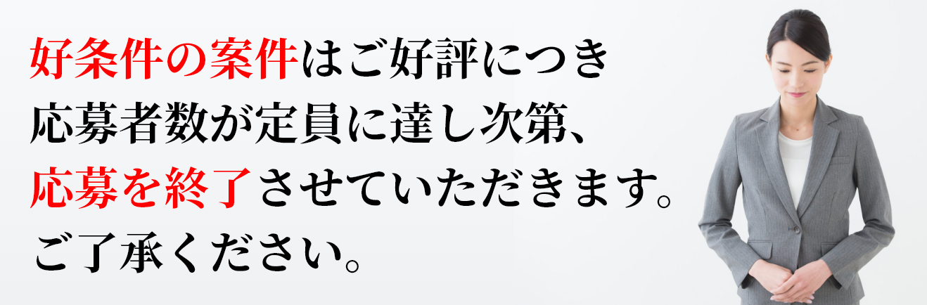 好条件の案件はご好評につき応募者数が定員に達し次第、応募を終了させていただきます。ご了承ください。